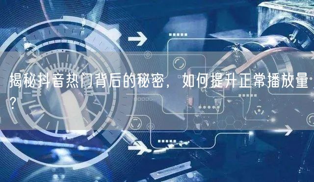 揭秘抖音热门背后的秘密，如何提升正常播放量？