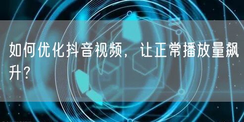 如何优化抖音视频，让正常播放量飙升？