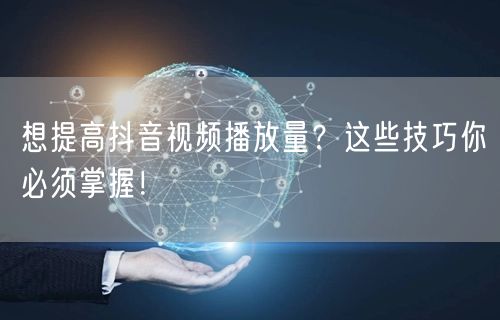 想提高抖音视频播放量？这些技巧你必须掌握！