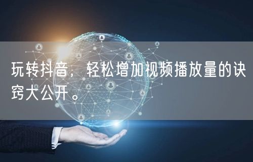 玩转抖音，轻松增加视频播放量的诀窍大公开。