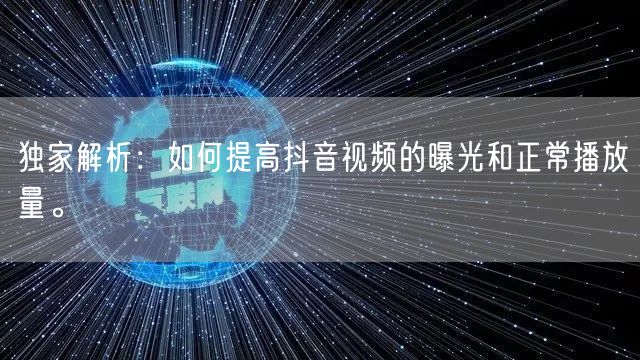 独家解析：如何提高抖音视频的曝光和正常播放量。