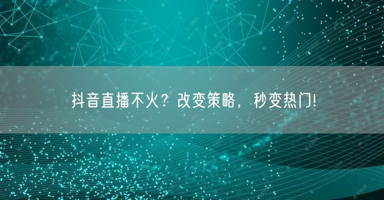 抖音直播不火？改变策略，秒变热门!
