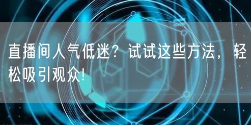 直播间人气低迷？试试这些方法，轻松吸引观众!