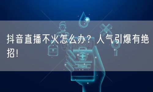 抖音直播不火怎么办？人气引爆有绝招！