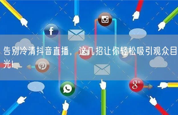 告别冷清抖音直播，这几招让你轻松吸引观众目光!