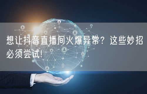 想让抖音直播间火爆异常？这些妙招必须尝试!