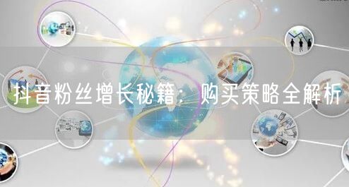 抖音粉丝增长秘籍：购买策略全解析