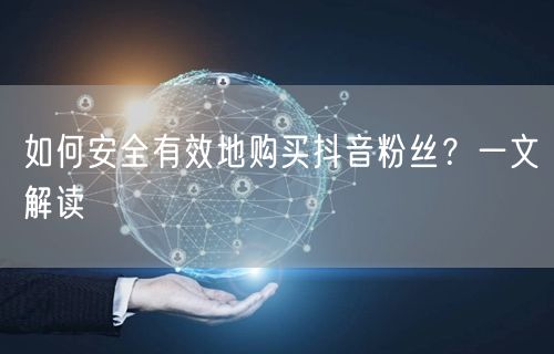 如何安全有效地购买抖音粉丝？一文解读