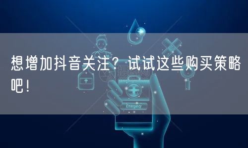 想增加抖音关注？试试这些购买策略吧！