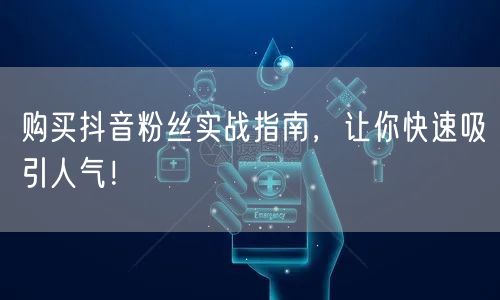购买抖音粉丝实战指南，让你快速吸引人气！