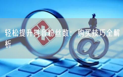 轻松提升抖音粉丝数：购买技巧全解析
