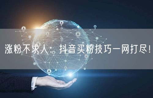 涨粉不求人：抖音买粉技巧一网打尽！