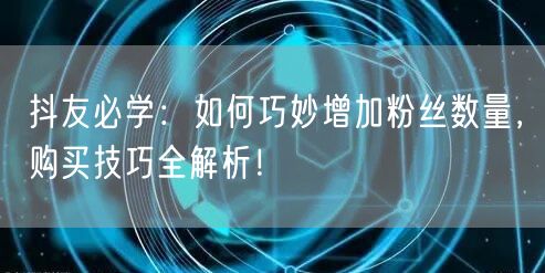抖友必学：如何巧妙增加粉丝数量，购买技巧全解析！