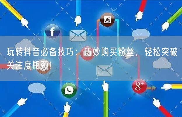 玩转抖音必备技巧：巧妙购买粉丝，轻松突破关注度瓶颈！