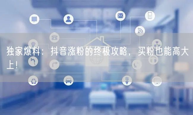 独家爆料：抖音涨粉的终极攻略，买粉也能高大上！