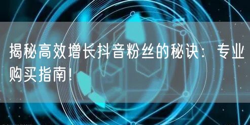 揭秘高效增长抖音粉丝的秘诀：专业购买指南！