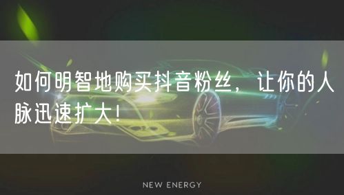 如何明智地购买抖音粉丝，让你的人脉迅速扩大！