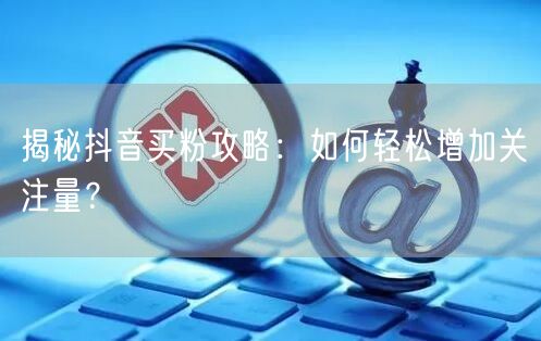 揭秘抖音买粉攻略：如何轻松增加关注量？