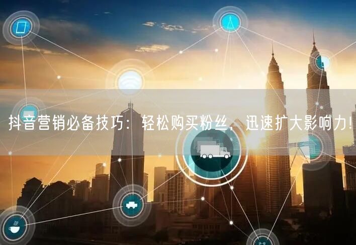 抖音营销必备技巧：轻松购买粉丝，迅速扩大影响力！