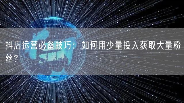 抖店运营必备技巧：如何用少量投入获取大量粉丝？