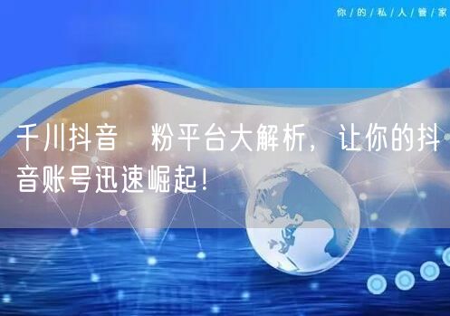 千川抖音買粉平台大解析，让你的抖音账号迅速崛起！