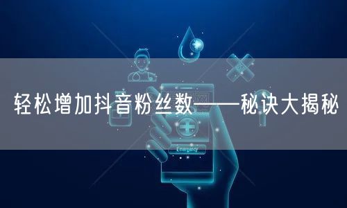 轻松增加抖音粉丝数——秘诀大揭秘
