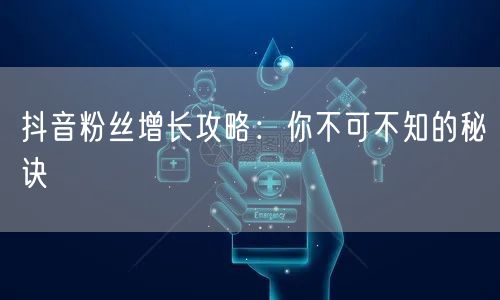 抖音粉丝增长攻略：你不可不知的秘诀
