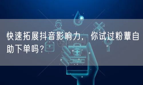快速拓展抖音影响力，你试过粉蕈自助下单吗？