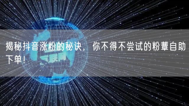 揭秘抖音涨粉的秘诀，你不得不尝试的粉蕈自助下单！