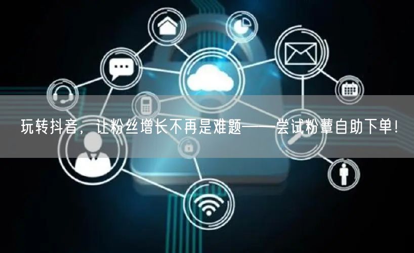 玩转抖音，让粉丝增长不再是难题——尝试粉蕈自助下单！