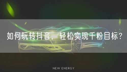 如何玩转抖音，轻松实现千粉目标？