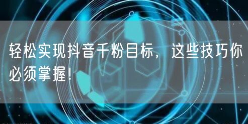 轻松实现抖音千粉目标，这些技巧你必须掌握！