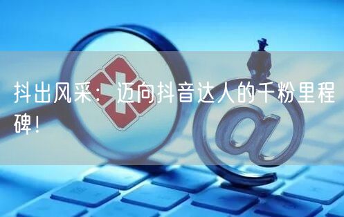 抖出风采：迈向抖音达人的千粉里程碑！