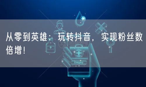 从零到英雄：玩转抖音，实现粉丝数倍增！