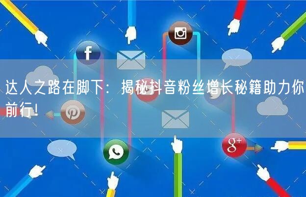 达人之路在脚下：揭秘抖音粉丝增长秘籍助力你前行！