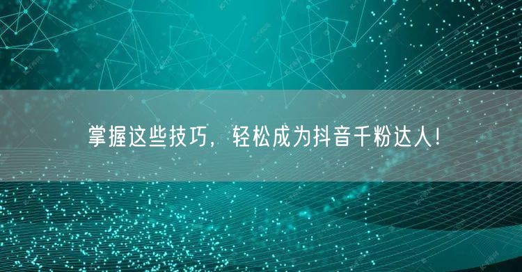 掌握这些技巧，轻松成为抖音千粉达人！