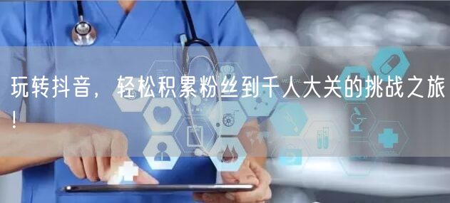 玩转抖音，轻松积累粉丝到千人大关的挑战之旅！