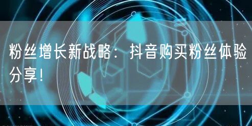 粉丝增长新战略：抖音购买粉丝体验分享！