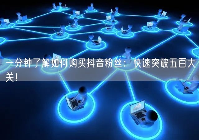 一分钟了解如何购买抖音粉丝：快速突破五百大关！