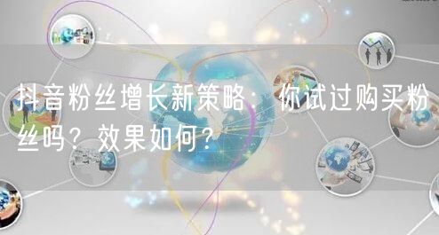 抖音粉丝增长新策略：你试过购买粉丝吗？效果如何？