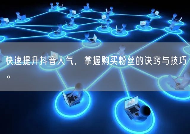 快速提升抖音人气，掌握购买粉丝的诀窍与技巧。