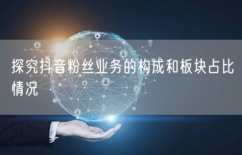 探究抖音粉丝业务的构成和板块占比情况