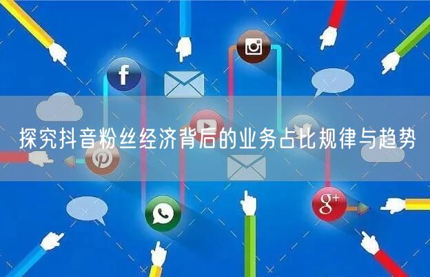 探究抖音粉丝经济背后的业务占比规律与趋势