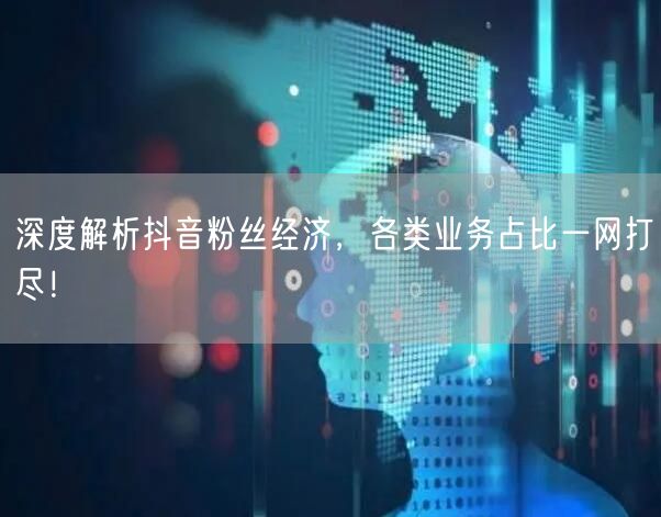 深度解析抖音粉丝经济，各类业务占比一网打尽！