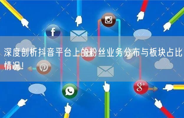深度剖析抖音平台上的粉丝业务分布与板块占比情况！