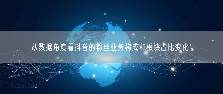 从数据角度看抖音的粉丝业务构成和板块占比变化。