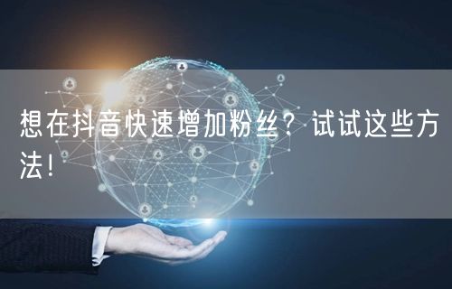 想在抖音快速增加粉丝？试试这些方法！