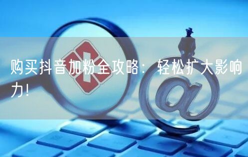 购买抖音加粉全攻略：轻松扩大影响力！