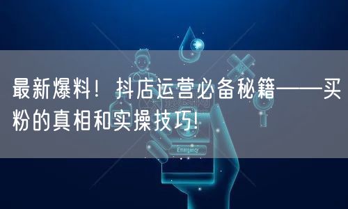 最新爆料！抖店运营必备秘籍——买粉的真相和实操技巧!