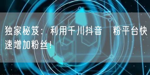 独家秘笈：利用千川抖音買粉平台快速增加粉丝！